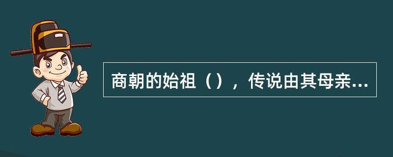 商朝的始祖（），传说由其母亲吞玄鸟蛋而生。