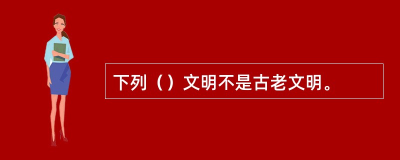 下列（）文明不是古老文明。