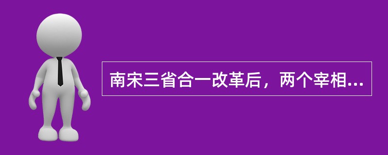 南宋三省合一改革后，两个宰相对合并后的机构的管理权是共同的