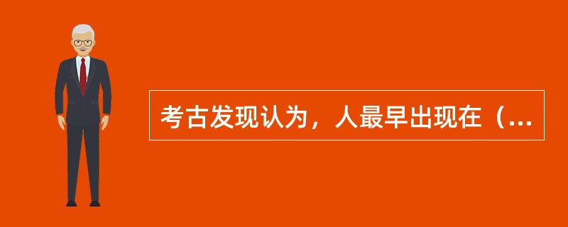 考古发现认为，人最早出现在（）。