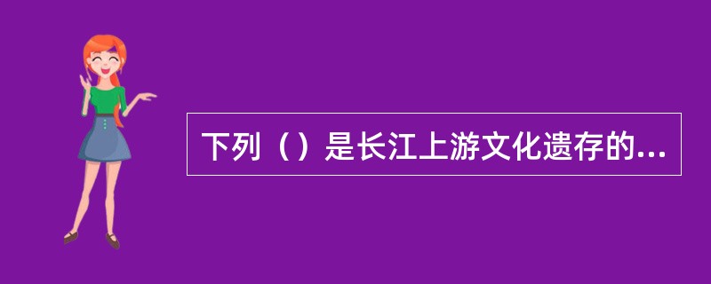 下列（）是长江上游文化遗存的核心，在成都地区附近。