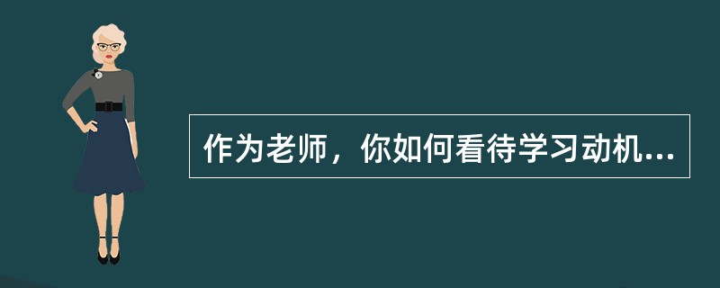 作为老师，你如何看待学习动机在学生学习和成长中的作用。