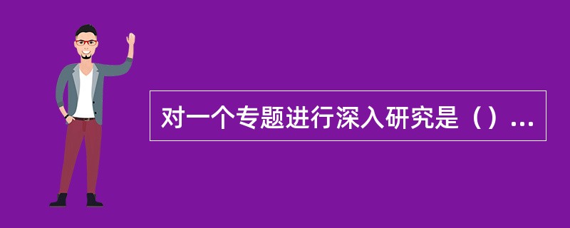 对一个专题进行深入研究是（）的范畴。