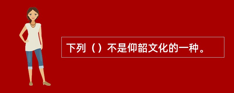 下列（）不是仰韶文化的一种。