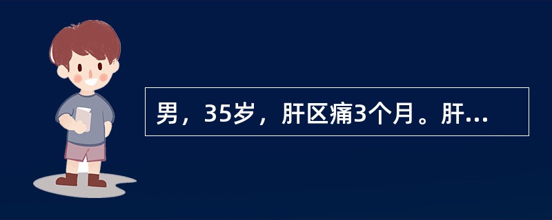 男，35岁，肝区痛3个月。肝脾未扪及，无腹水征，查WBC4.3×10/L，N0.