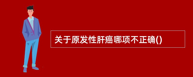 关于原发性肝癌哪项不正确()