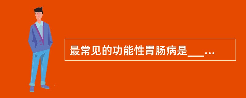 最常见的功能性胃肠病是_____________。