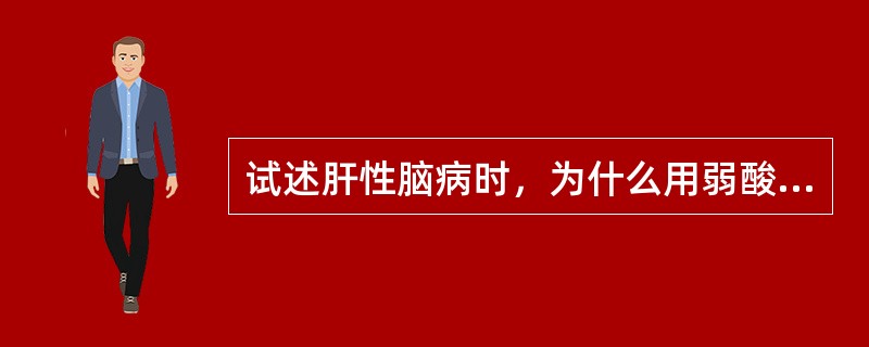 试述肝性脑病时，为什么用弱酸灌肠?