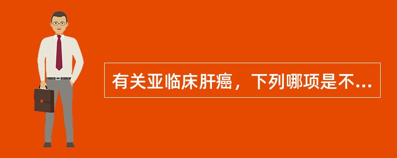有关亚临床肝癌，下列哪项是不正确的()