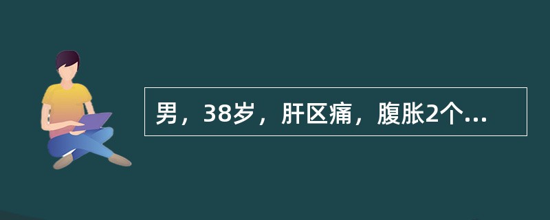 男，38岁，肝区痛，腹胀2个月，无发热，无颈静脉怒张，心肺(-)，腹软，肝肋下5