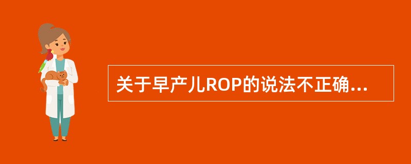 关于早产儿ROP的说法不正确的是（）