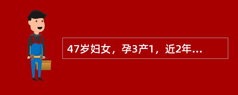 47岁妇女，孕3产1，近2年来月经周期紊乱，经量时多时少，最近闭经3个月后阴道淋