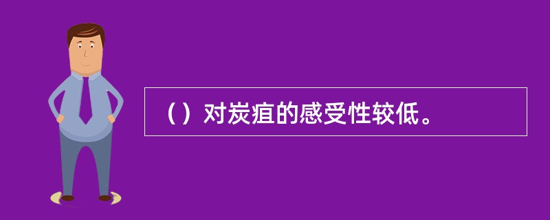 （）对炭疽的感受性较低。