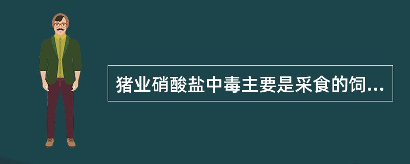 猪业硝酸盐中毒主要是采食的饲料品种和饲料中含有有害成分过量造成的。