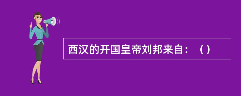 西汉的开国皇帝刘邦来自：（）