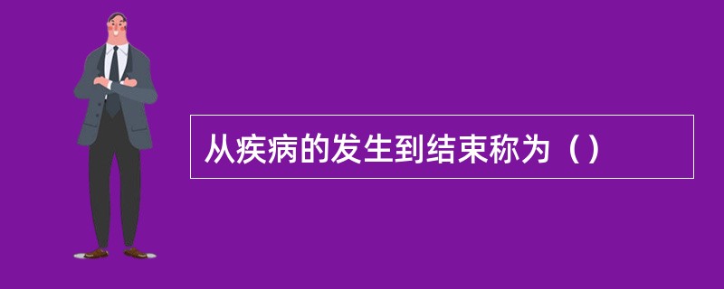 从疾病的发生到结束称为（）