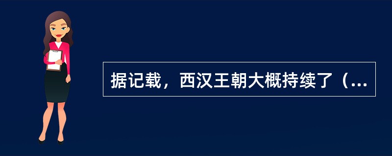 据记载，西汉王朝大概持续了（）年。