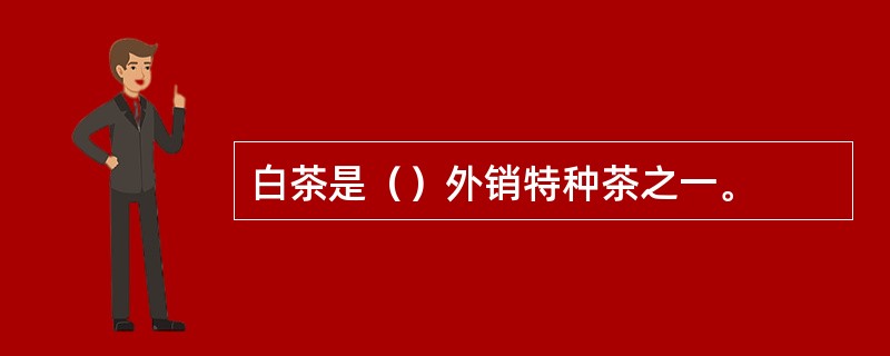 白茶是（）外销特种茶之一。