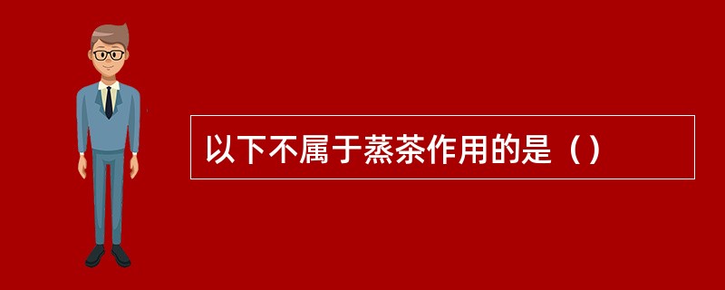 以下不属于蒸茶作用的是（）