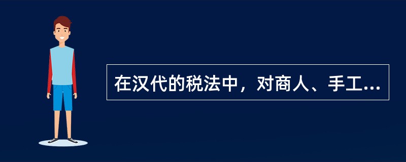 在汉代的税法中，对商人、手工业者、高利贷者和车船所征的赋税称为（）。