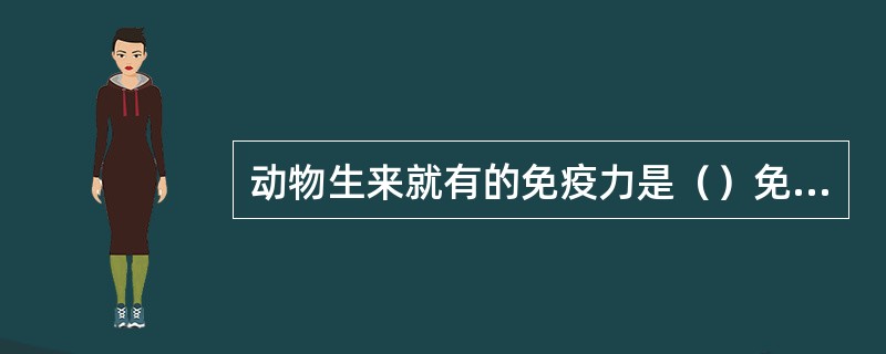 动物生来就有的免疫力是（）免疫。