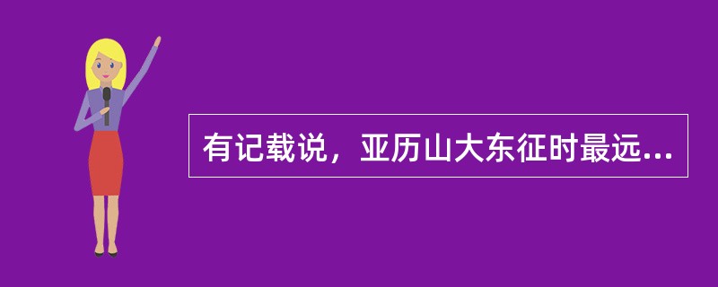有记载说，亚历山大东征时最远到达过印度恒河流域。