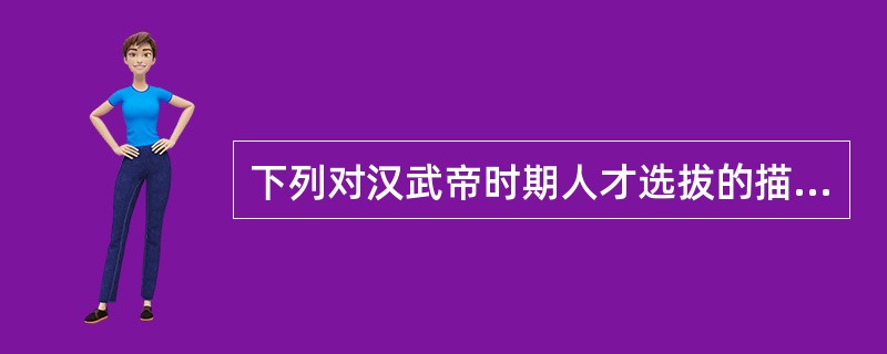 下列对汉武帝时期人才选拔的描述不正确的是：（）