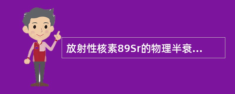 放射性核素89Sr的物理半衰期(T1／2)为_______，90Sr的T1／2为