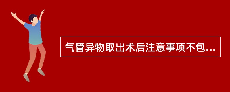 气管异物取出术后注意事项不包括()