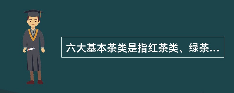 六大基本茶类是指红茶类、绿茶类、黄茶类、白茶类、黑茶类和青茶类。