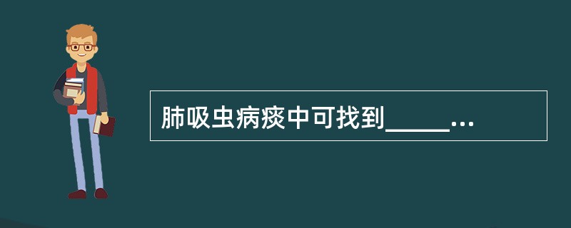 肺吸虫病痰中可找到___________、______________和____