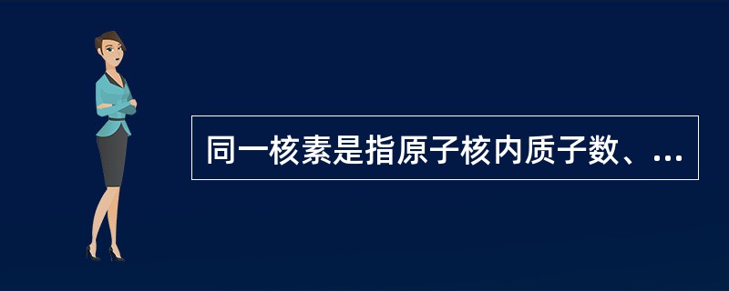 同一核素是指原子核内质子数、中子数和能量状态均相同的一类原子。