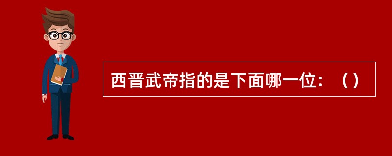 西晋武帝指的是下面哪一位：（）