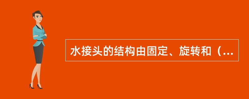 水接头的结构由固定、旋转和（）三部分组成。