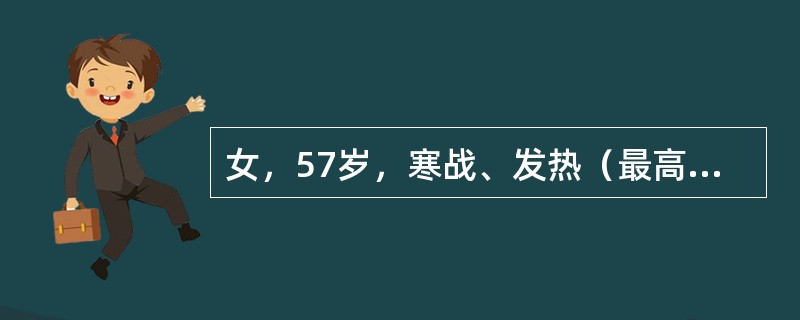 女，57岁，寒战、发热（最高体温达38.7℃），全身不适，恶心呕吐2天。体检：血