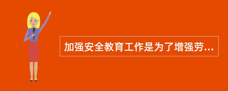 加强安全教育工作是为了增强劳动者的安全生产意识和能力。