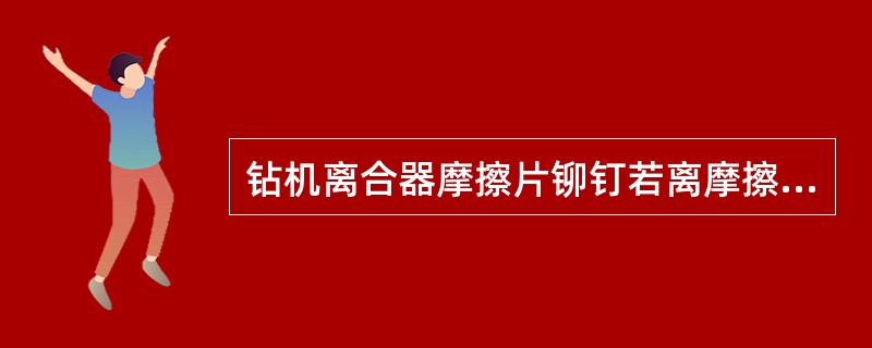钻机离合器摩擦片铆钉若离摩擦表面小于（），应更换新摩擦片。