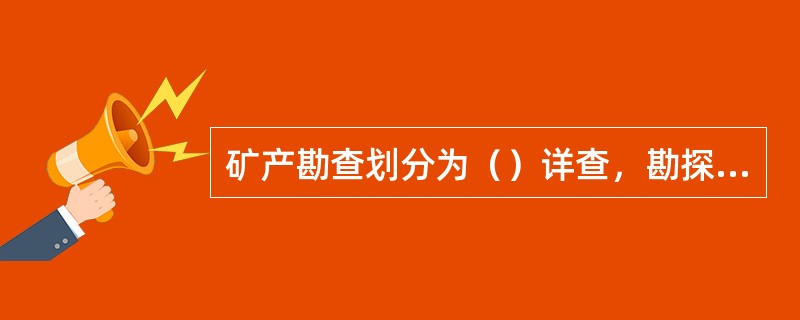 矿产勘查划分为（）详查，勘探三个阶段。