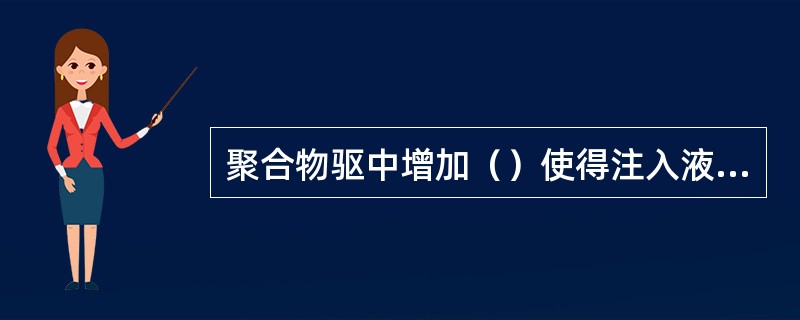 聚合物驱中增加（）使得注入液可以克服小孔道产生的毛细管阻力，进入细小孔道中驱油。