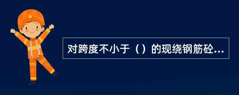 对跨度不小于（）的现绕钢筋砼梁板，其模板应按设计要求起拱。