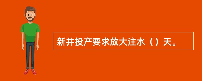 新井投产要求放大注水（）天。