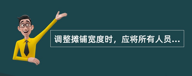 调整摊铺宽度时，应将所有人员或物品撤离险区，防止撞人。