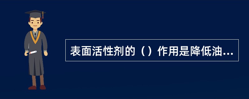 表面活性剂的（）作用是降低油水界面张力，降低毛管粘滞阻力和降低残余油滴的渗流阻力