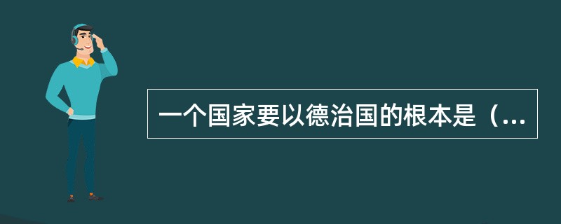 一个国家要以德治国的根本是（）。