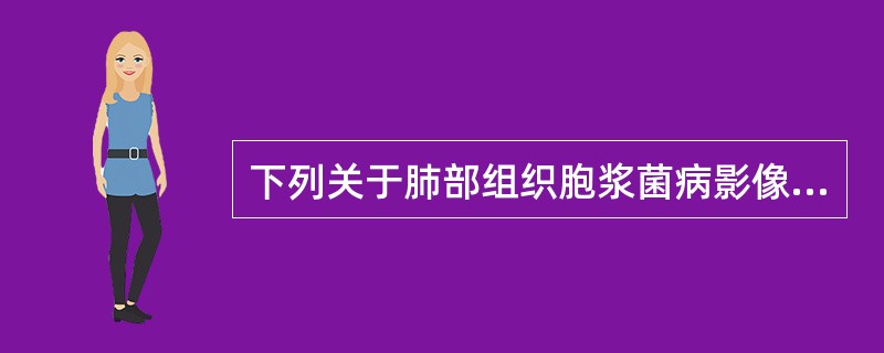 下列关于肺部组织胞浆菌病影像特点，正确的是()