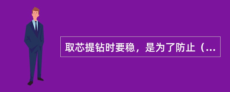 取芯提钻时要稳，是为了防止（）。