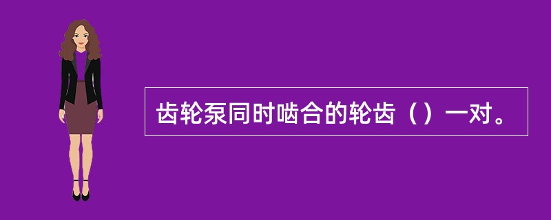 齿轮泵同时啮合的轮齿（）一对。