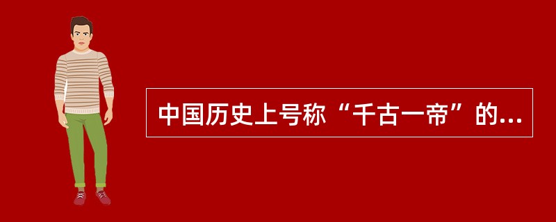 中国历史上号称“千古一帝”的皇帝是（）。