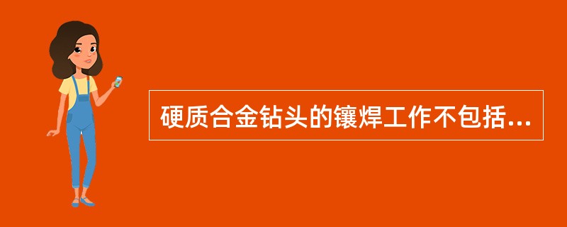 硬质合金钻头的镶焊工作不包括硬质合金的（）工序。