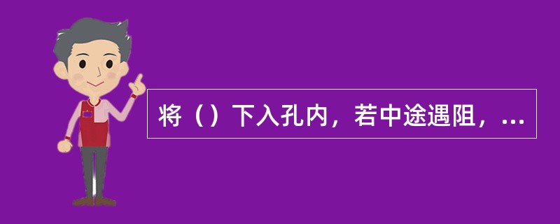 将（）下入孔内，若中途遇阻，则要提出进行修孔，直至其在孔内上下无阻为止。